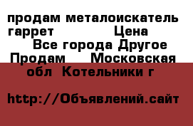 продам металоискатель гаррет evro ace › Цена ­ 20 000 - Все города Другое » Продам   . Московская обл.,Котельники г.